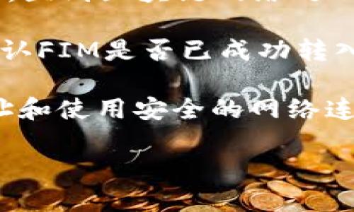 为了将FIM转到Tokenim，您可以按照以下的步骤进行操作：

1. **账户注册**：如果您还没有Tokenim的账户，您需要先注册一个。确保您提供准确的信息以便安全验证。

2. **登录Tokenim账户**：注册完成后，使用您的用户名和密码登录Tokenim平台。

3. **获取地址**：登录后，您需要找到您的Tokenim地址。这通常可以在“”或“充值”部分找到。

4. **发送FIM**：然后，您需要找到FIM所在的平台（例如交易所或），并进行以下操作：
   - 选择“发送”或“转账”选项。
   - 输入您的Tokenim地址。
   - 输入要发送的FIM数量。
   - 确确认交易并提交。

5. **链上确认**：交易提交后，您可能需要等待一些时间，直到区块链网络处理并确认您的交易。您可以在交易所在平台查看交易状态。

6. **确认到账**：登录您的Tokenim账户，检查余额以确认FIM是否已成功转入。

确保在进行此类交易时遵循安全措施，包括双重检查地址和使用安全的网络连接。

如果您还有其他问题或需要更具体的信息，请告知我！